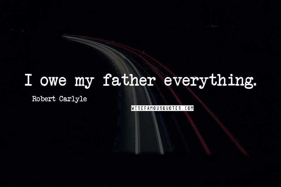 Robert Carlyle Quotes: I owe my father everything.