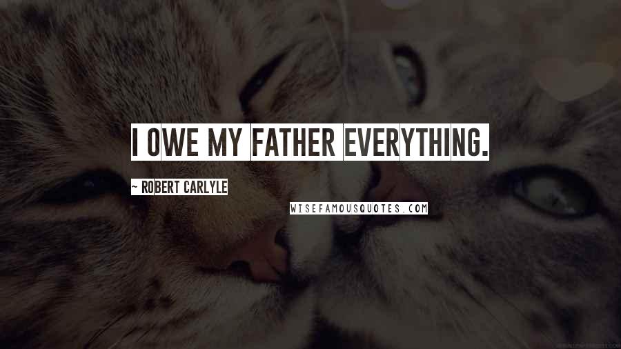 Robert Carlyle Quotes: I owe my father everything.