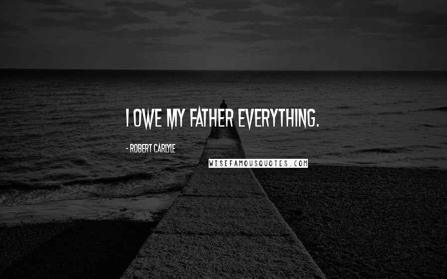 Robert Carlyle Quotes: I owe my father everything.