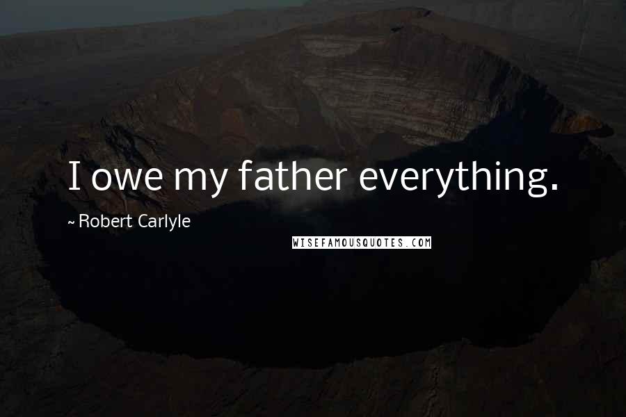 Robert Carlyle Quotes: I owe my father everything.