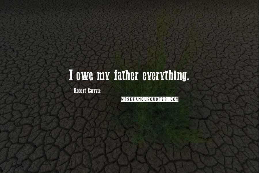 Robert Carlyle Quotes: I owe my father everything.