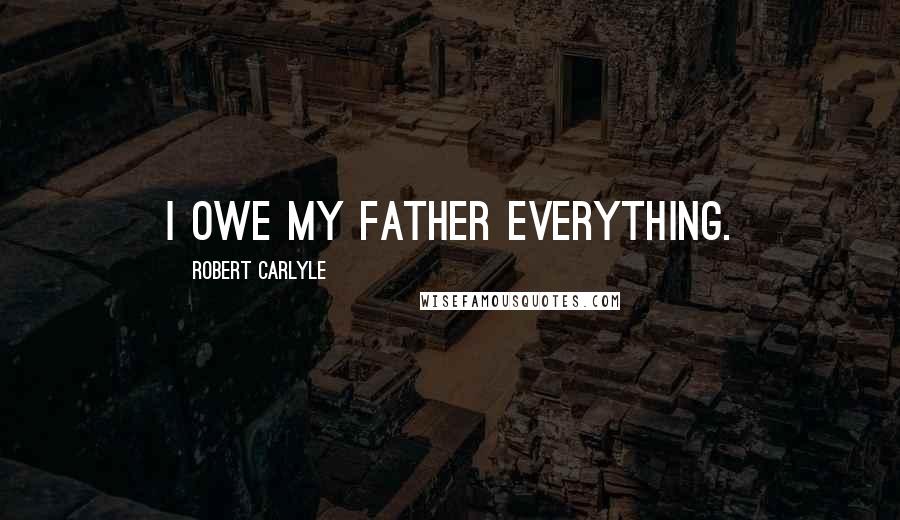 Robert Carlyle Quotes: I owe my father everything.