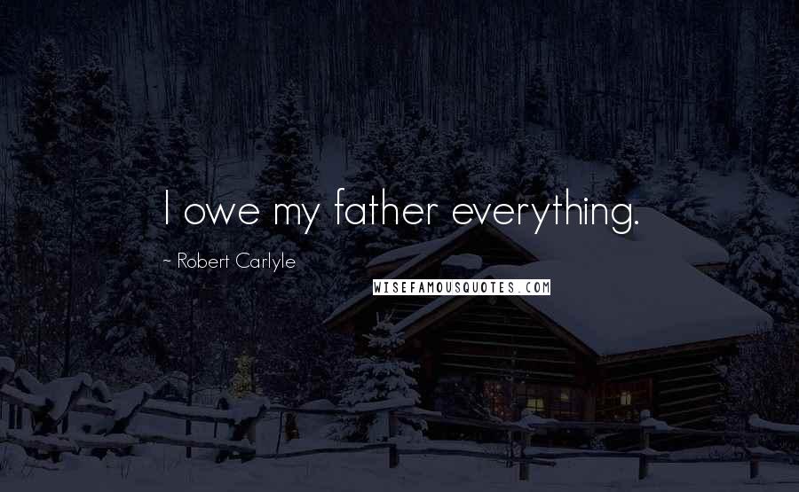 Robert Carlyle Quotes: I owe my father everything.