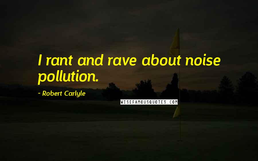 Robert Carlyle Quotes: I rant and rave about noise pollution.