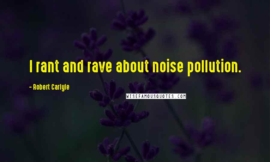 Robert Carlyle Quotes: I rant and rave about noise pollution.