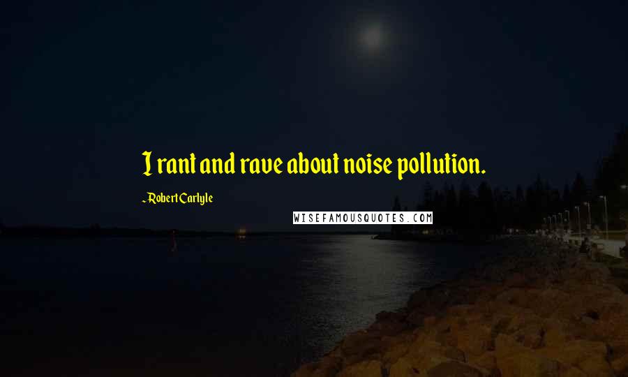 Robert Carlyle Quotes: I rant and rave about noise pollution.