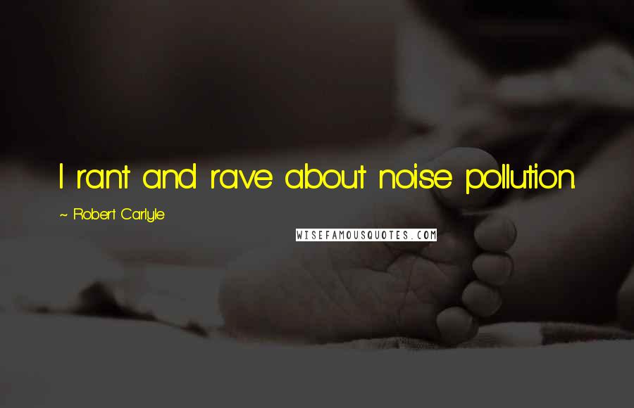 Robert Carlyle Quotes: I rant and rave about noise pollution.