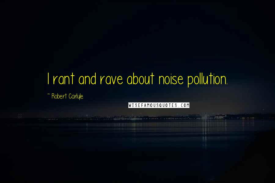 Robert Carlyle Quotes: I rant and rave about noise pollution.