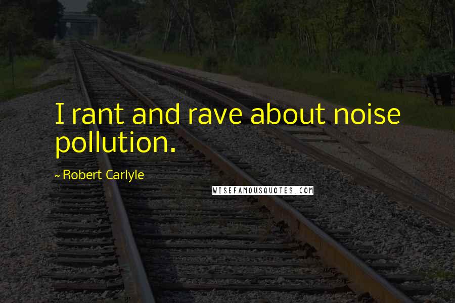 Robert Carlyle Quotes: I rant and rave about noise pollution.