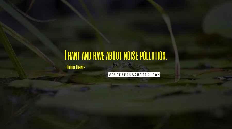 Robert Carlyle Quotes: I rant and rave about noise pollution.