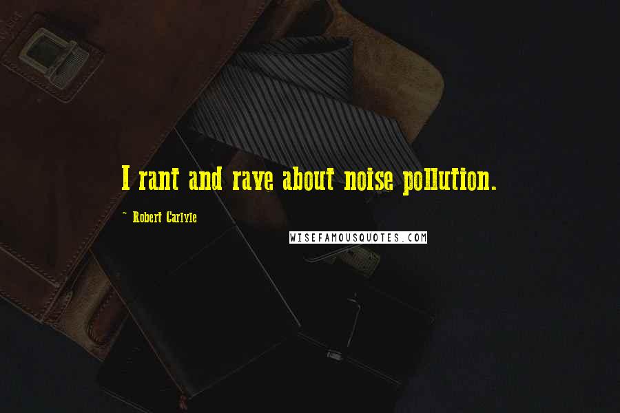 Robert Carlyle Quotes: I rant and rave about noise pollution.