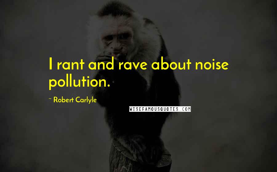 Robert Carlyle Quotes: I rant and rave about noise pollution.