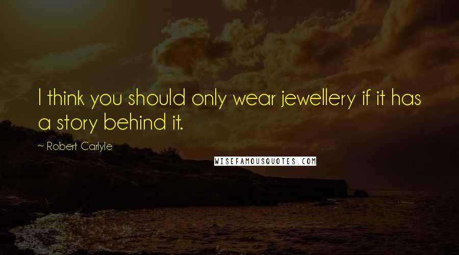 Robert Carlyle Quotes: I think you should only wear jewellery if it has a story behind it.