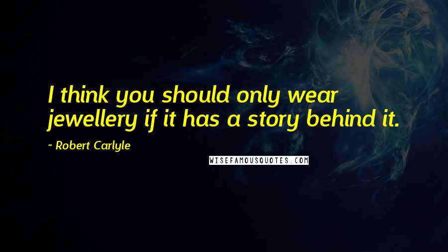 Robert Carlyle Quotes: I think you should only wear jewellery if it has a story behind it.