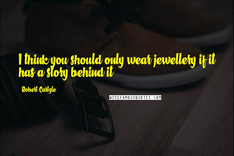 Robert Carlyle Quotes: I think you should only wear jewellery if it has a story behind it.