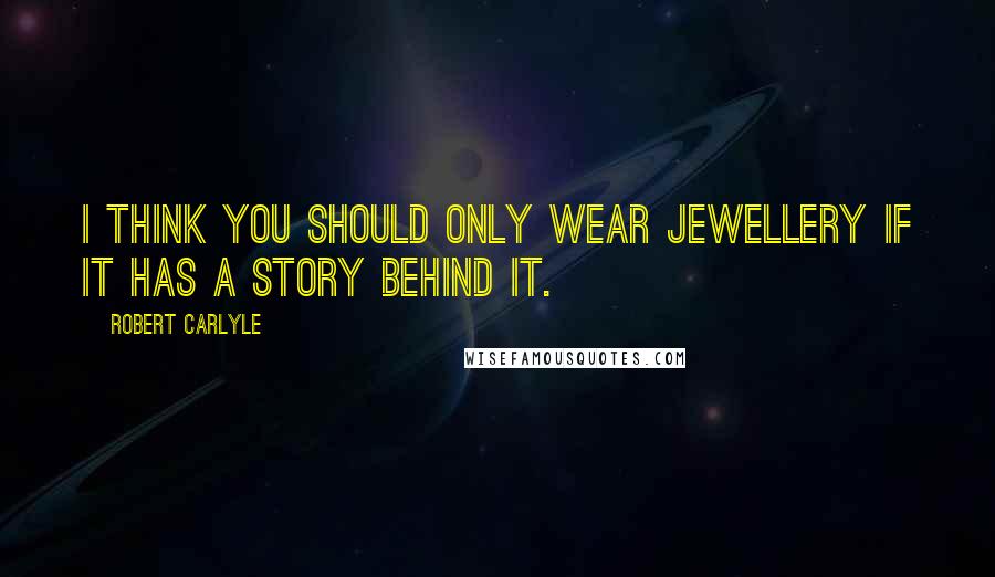 Robert Carlyle Quotes: I think you should only wear jewellery if it has a story behind it.