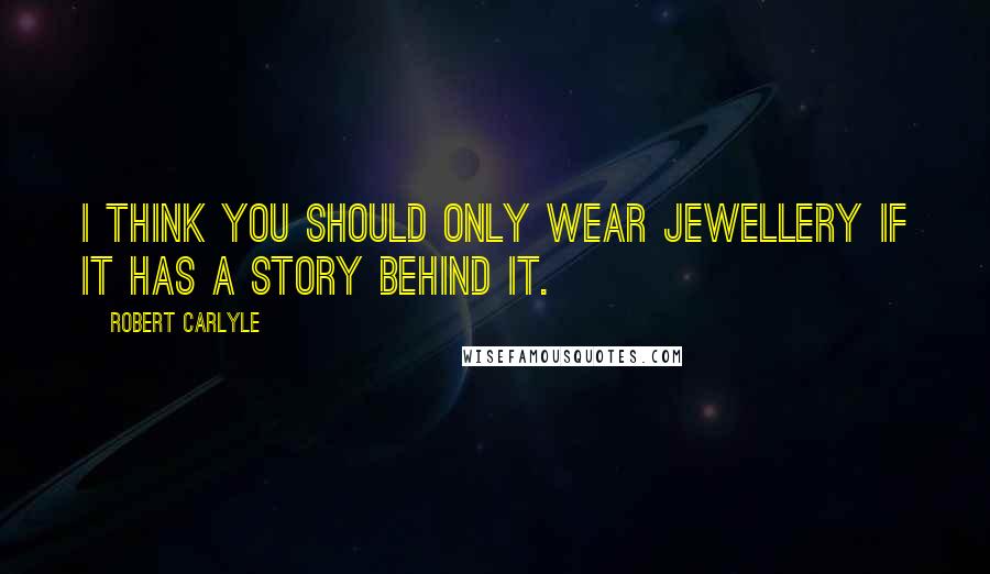 Robert Carlyle Quotes: I think you should only wear jewellery if it has a story behind it.