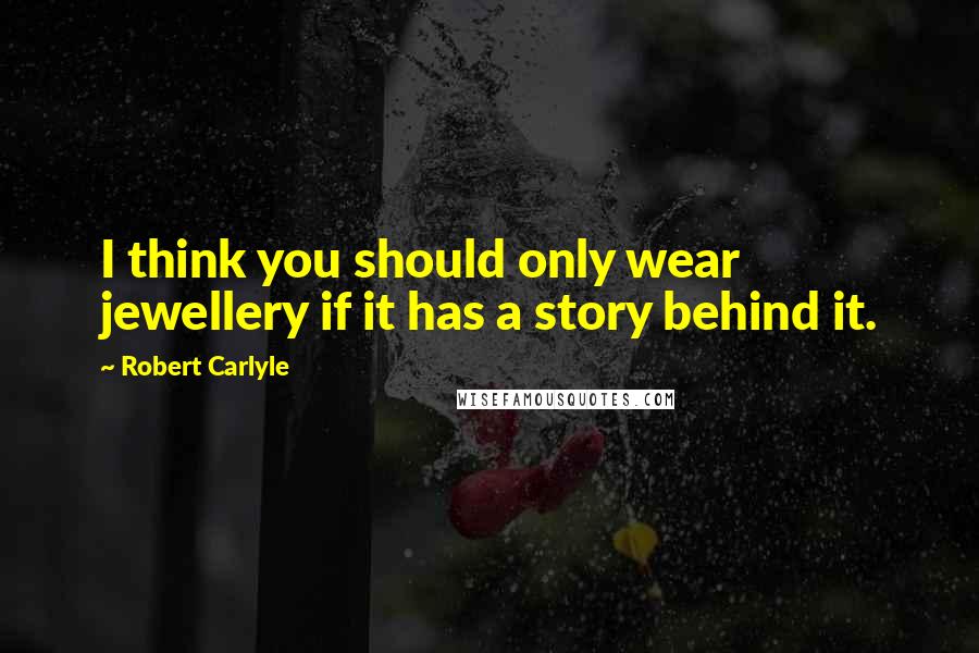 Robert Carlyle Quotes: I think you should only wear jewellery if it has a story behind it.