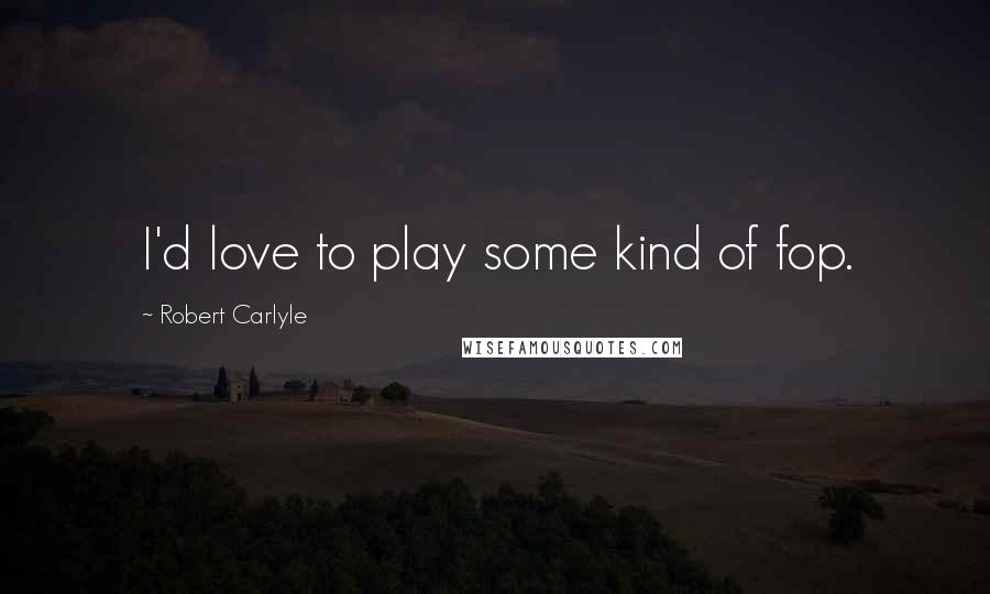 Robert Carlyle Quotes: I'd love to play some kind of fop.