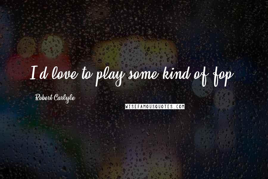 Robert Carlyle Quotes: I'd love to play some kind of fop.