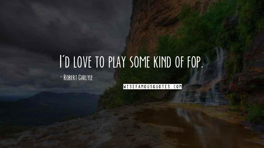 Robert Carlyle Quotes: I'd love to play some kind of fop.