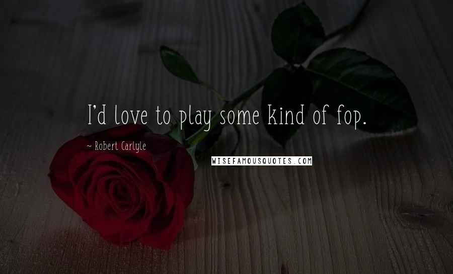 Robert Carlyle Quotes: I'd love to play some kind of fop.