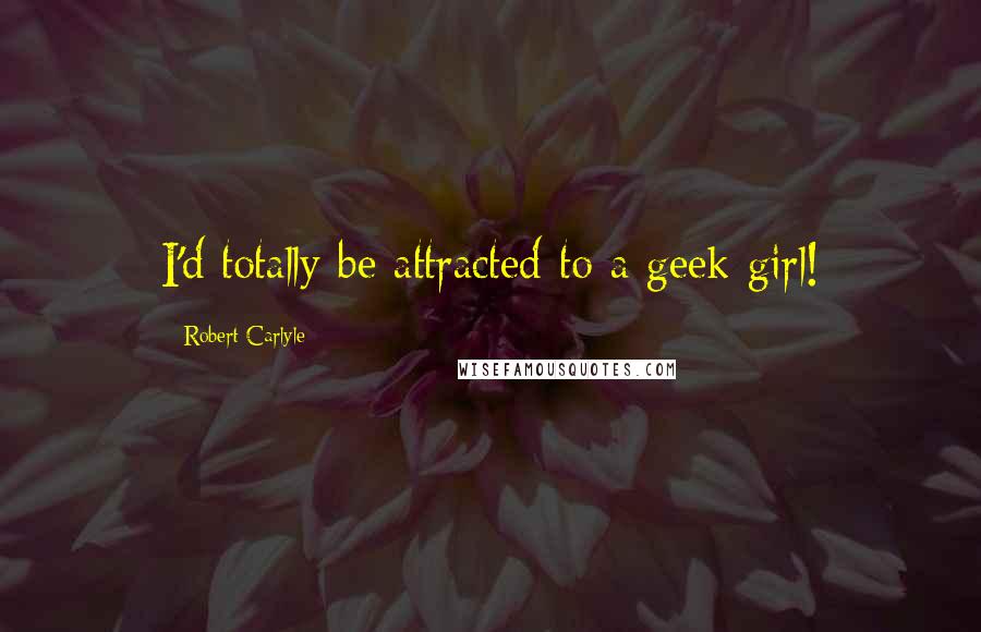 Robert Carlyle Quotes: I'd totally be attracted to a geek girl!