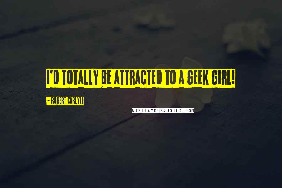 Robert Carlyle Quotes: I'd totally be attracted to a geek girl!