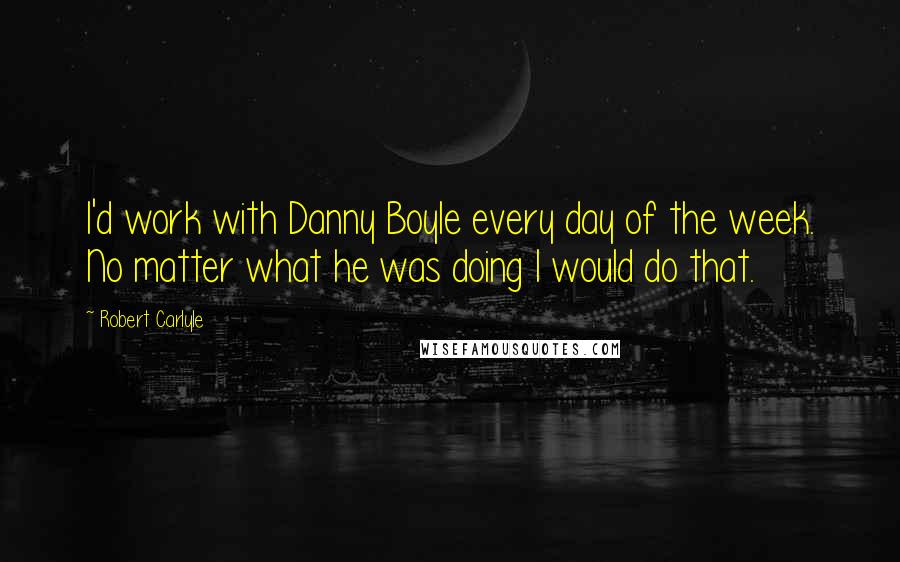 Robert Carlyle Quotes: I'd work with Danny Boyle every day of the week. No matter what he was doing I would do that.