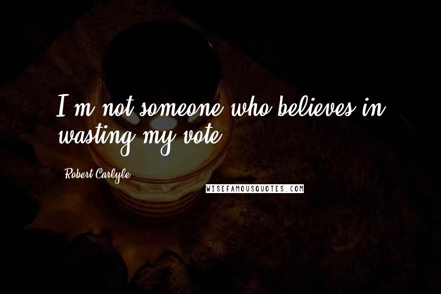 Robert Carlyle Quotes: I'm not someone who believes in wasting my vote.