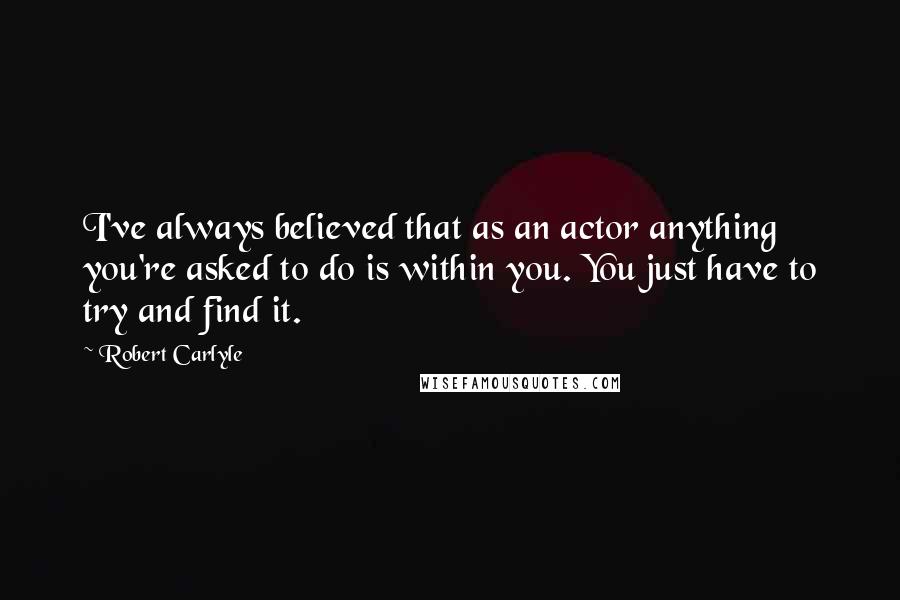 Robert Carlyle Quotes: I've always believed that as an actor anything you're asked to do is within you. You just have to try and find it.