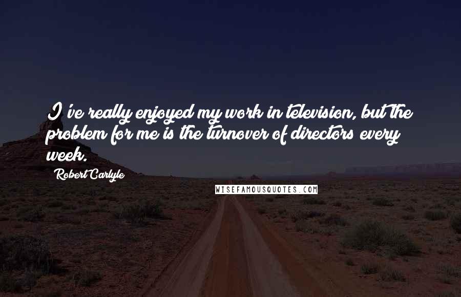 Robert Carlyle Quotes: I've really enjoyed my work in television, but the problem for me is the turnover of directors every week.