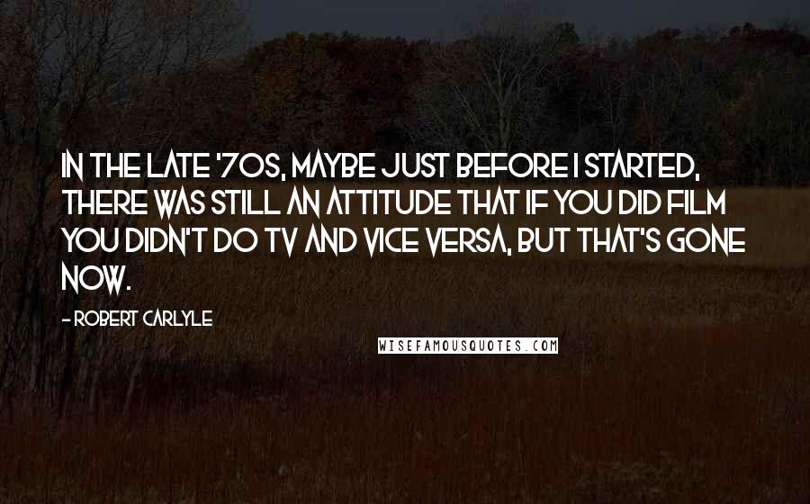 Robert Carlyle Quotes: In the late '70s, maybe just before I started, there was still an attitude that if you did film you didn't do TV and vice versa, but that's gone now.