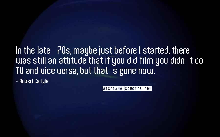 Robert Carlyle Quotes: In the late '70s, maybe just before I started, there was still an attitude that if you did film you didn't do TV and vice versa, but that's gone now.