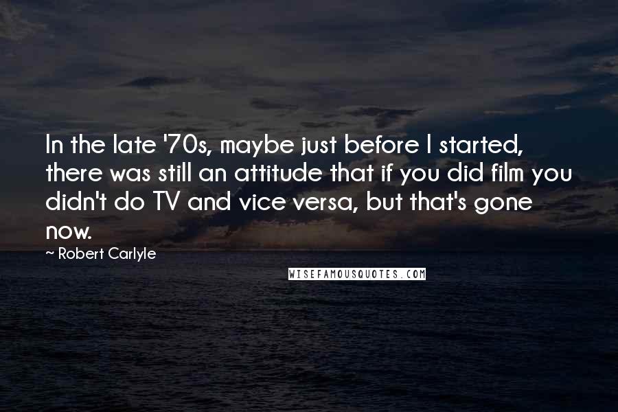 Robert Carlyle Quotes: In the late '70s, maybe just before I started, there was still an attitude that if you did film you didn't do TV and vice versa, but that's gone now.