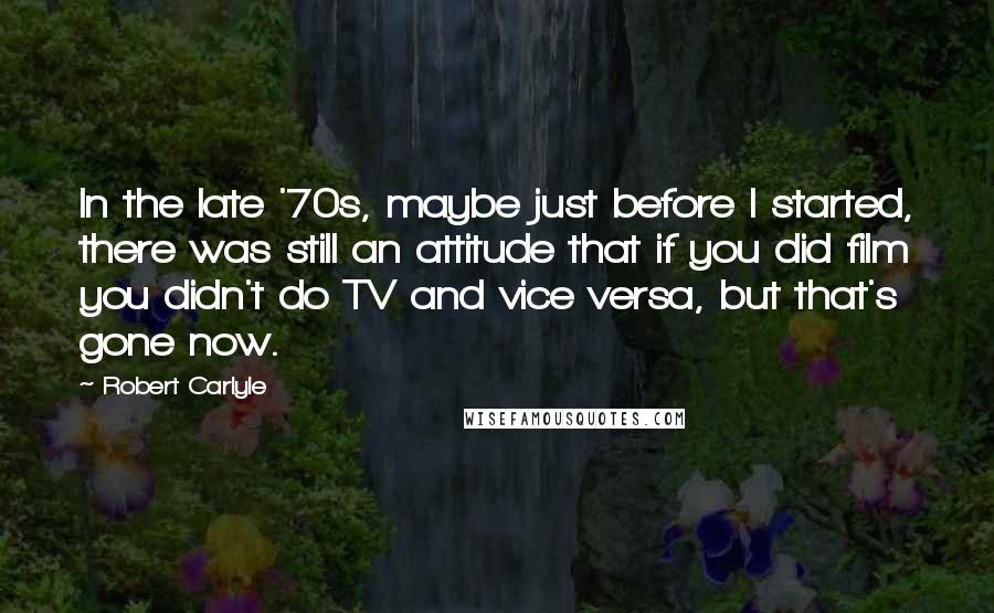 Robert Carlyle Quotes: In the late '70s, maybe just before I started, there was still an attitude that if you did film you didn't do TV and vice versa, but that's gone now.