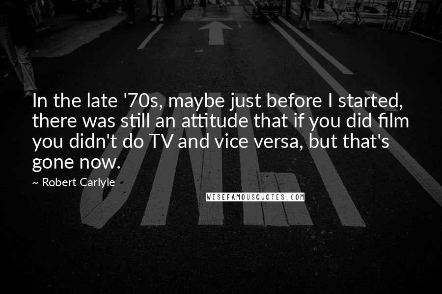 Robert Carlyle Quotes: In the late '70s, maybe just before I started, there was still an attitude that if you did film you didn't do TV and vice versa, but that's gone now.