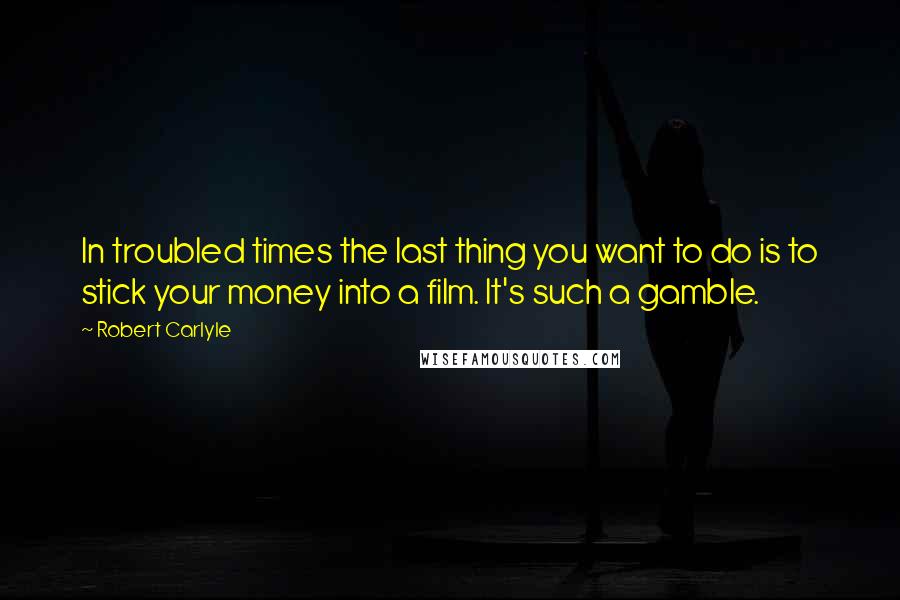 Robert Carlyle Quotes: In troubled times the last thing you want to do is to stick your money into a film. It's such a gamble.