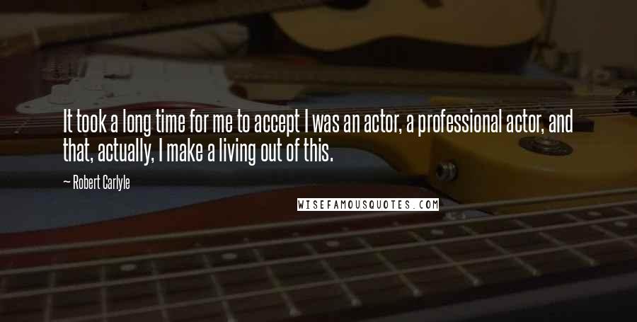 Robert Carlyle Quotes: It took a long time for me to accept I was an actor, a professional actor, and that, actually, I make a living out of this.