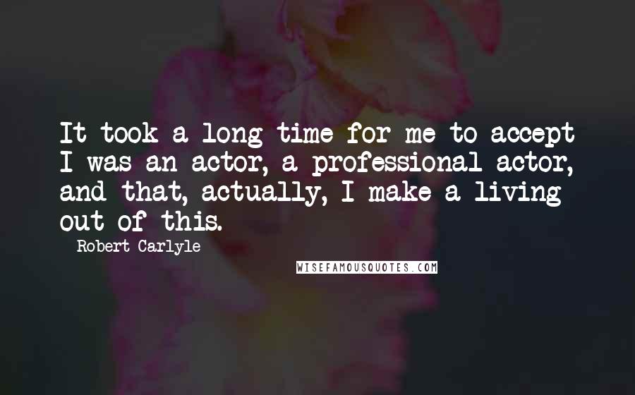 Robert Carlyle Quotes: It took a long time for me to accept I was an actor, a professional actor, and that, actually, I make a living out of this.