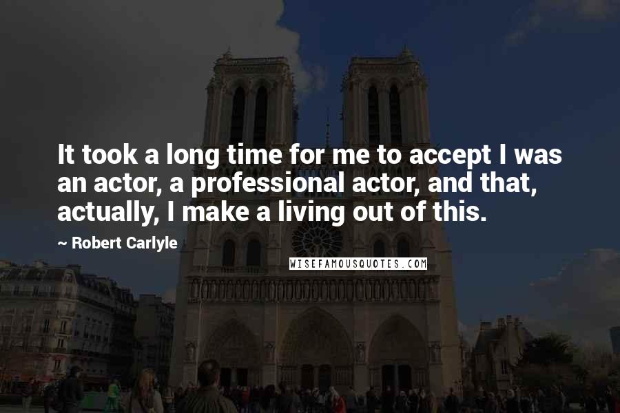 Robert Carlyle Quotes: It took a long time for me to accept I was an actor, a professional actor, and that, actually, I make a living out of this.