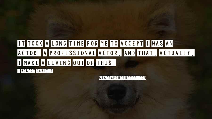 Robert Carlyle Quotes: It took a long time for me to accept I was an actor, a professional actor, and that, actually, I make a living out of this.