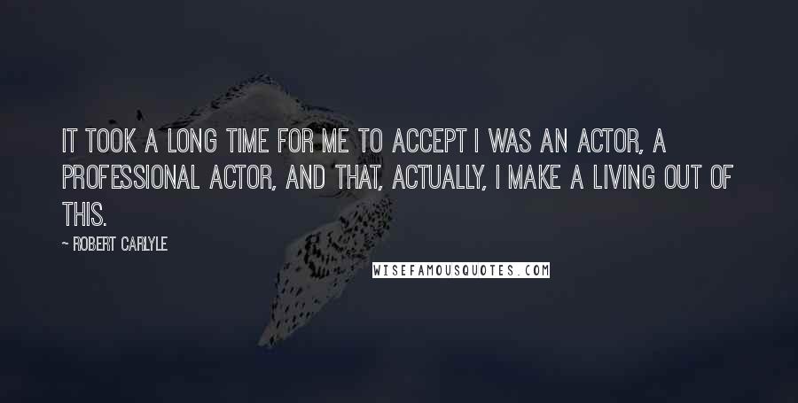 Robert Carlyle Quotes: It took a long time for me to accept I was an actor, a professional actor, and that, actually, I make a living out of this.