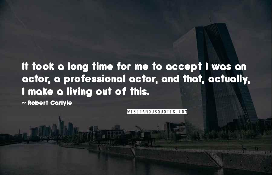 Robert Carlyle Quotes: It took a long time for me to accept I was an actor, a professional actor, and that, actually, I make a living out of this.