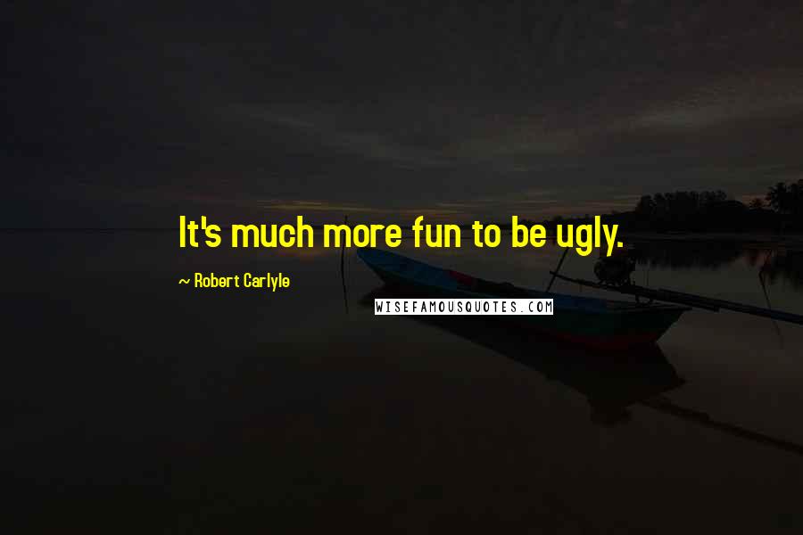 Robert Carlyle Quotes: It's much more fun to be ugly.