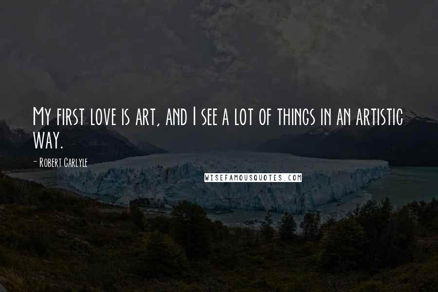 Robert Carlyle Quotes: My first love is art, and I see a lot of things in an artistic way.