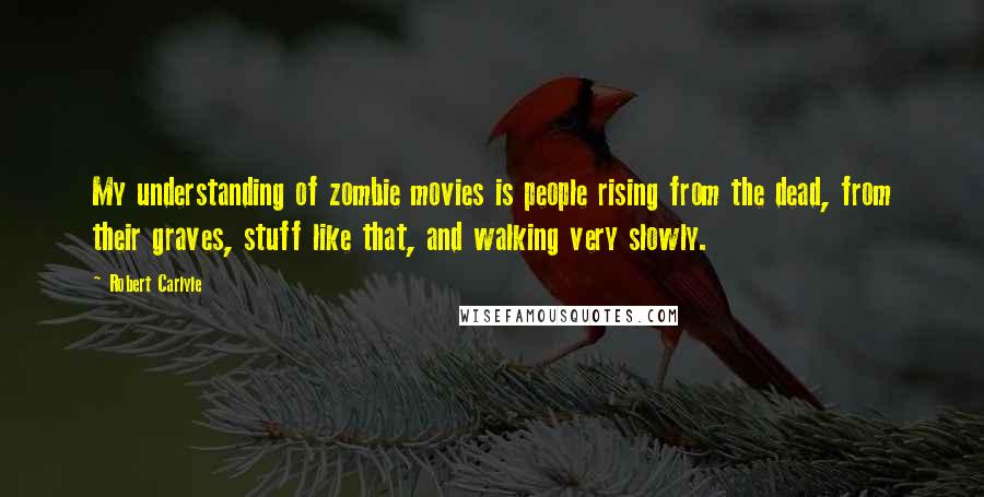 Robert Carlyle Quotes: My understanding of zombie movies is people rising from the dead, from their graves, stuff like that, and walking very slowly.