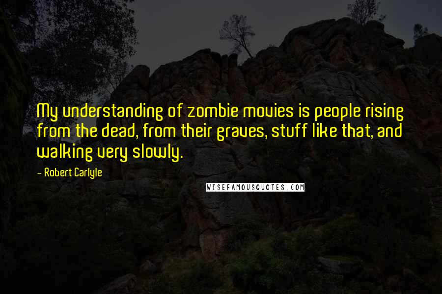 Robert Carlyle Quotes: My understanding of zombie movies is people rising from the dead, from their graves, stuff like that, and walking very slowly.