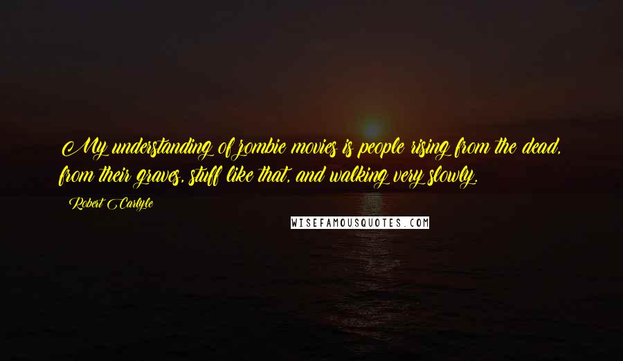 Robert Carlyle Quotes: My understanding of zombie movies is people rising from the dead, from their graves, stuff like that, and walking very slowly.