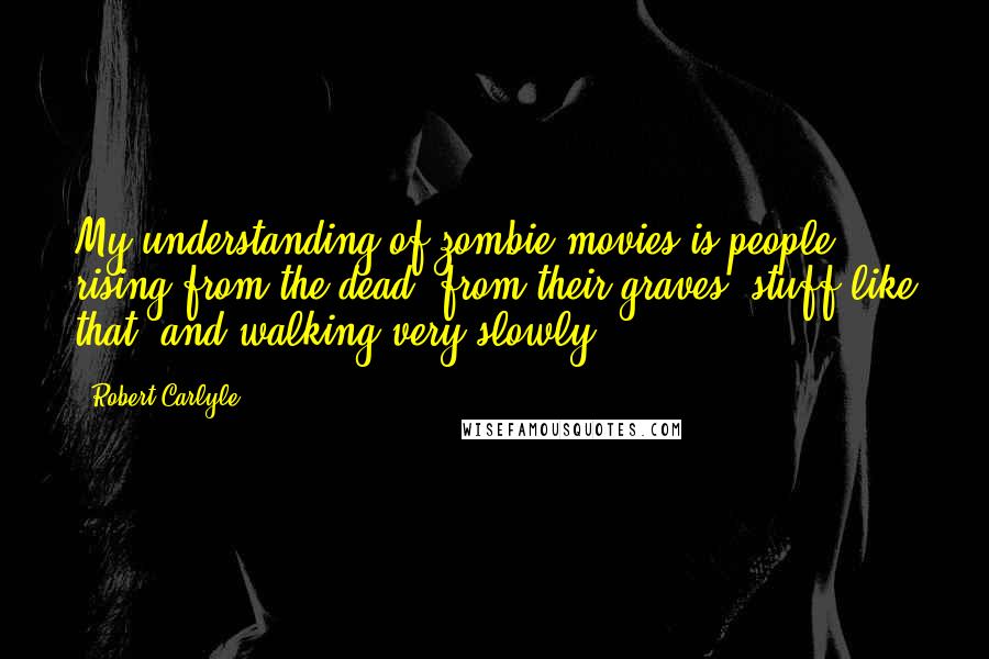 Robert Carlyle Quotes: My understanding of zombie movies is people rising from the dead, from their graves, stuff like that, and walking very slowly.